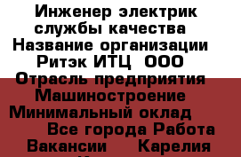 Инженер-электрик службы качества › Название организации ­ Ритэк-ИТЦ, ООО › Отрасль предприятия ­ Машиностроение › Минимальный оклад ­ 39 200 - Все города Работа » Вакансии   . Карелия респ.,Костомукша г.